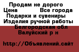 Продам не дорого › Цена ­ 8 500 - Все города Подарки и сувениры » Изделия ручной работы   . Белгородская обл.,Валуйский р-н